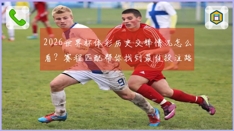 2026世界杯体彩历史交锋情况怎么看？赛程匹配帮你找到最佳投注路径