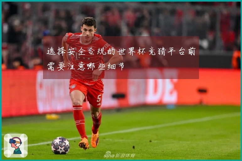 选择安全合规的世界杯竞猜平台前需要注意哪些细节