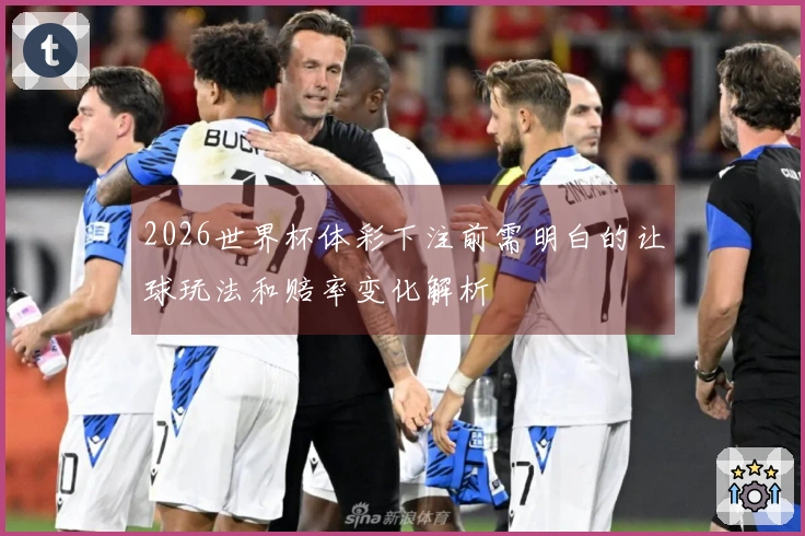 2026世界杯体彩下注前需明白的让球玩法和赔率变化解析