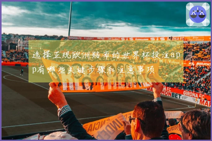 选择正规欧洲赔率的世界杯投注app有哪些关键步骤和注意事项
