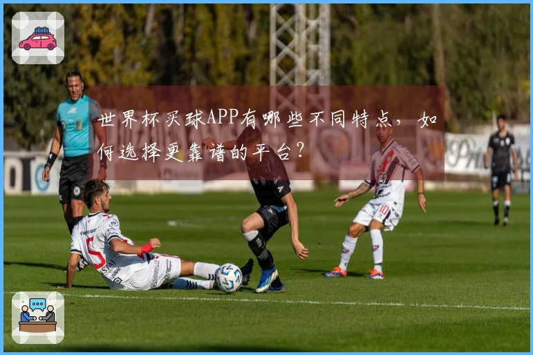 世界杯买球APP有哪些不同特点，如何选择更靠谱的平台？