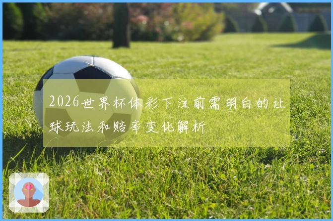 2026世界杯体彩下注前需明白的让球玩法和赔率变化解析