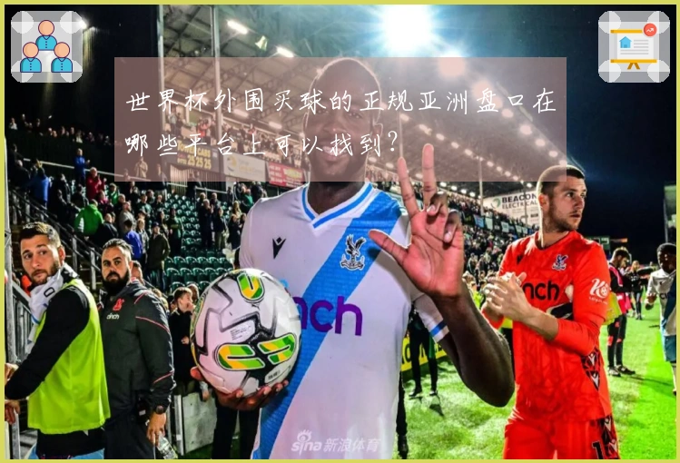 世界杯外围买球的正规亚洲盘口在哪些平台上可以找到？